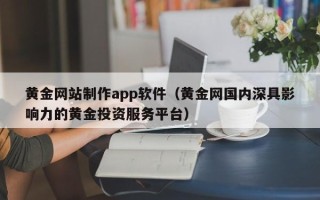 阿克苏黄金网站制作app软件（黄金网国内深具影响力的黄金投资服务平台）