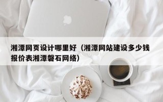 阿克苏湘潭网页设计哪里好（湘潭网站建设多少钱 报价表湘潭磐石网络）