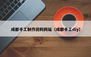 阿克苏成都手工制作团购网站（成都手工diy）