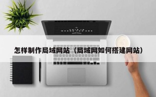 阿克苏怎样制作局域网站（局域网如何搭建网站）