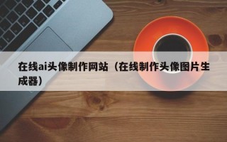 阿克苏在线ai头像制作网站（在线制作头像图片生成器）