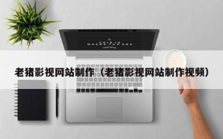 阿克苏老猪影视网站制作（老猪影视网站制作视频）