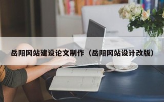 阿克苏岳阳网站建设论文制作（岳阳网站设计改版）