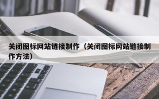 阿克苏关闭图标网站链接制作（关闭图标网站链接制作方法）