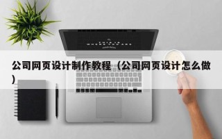 阿克苏公司网页设计制作教程（公司网页设计怎么做）