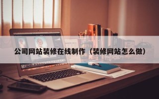 阿克苏公司网站装修在线制作（装修网站怎么做）
