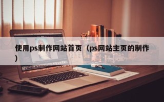 阿克苏使用ps制作网站首页（ps网站主页的制作）