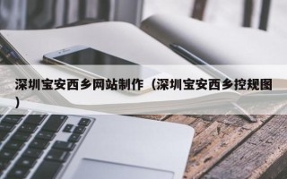 阿克苏深圳宝安西乡网站制作（深圳宝安西乡控规图）