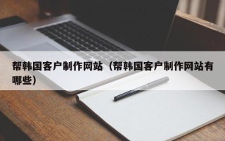 阿克苏帮韩国客户制作网站（帮韩国客户制作网站有哪些）